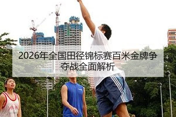 2026年全国田径锦标赛百米金牌争夺战全面解析