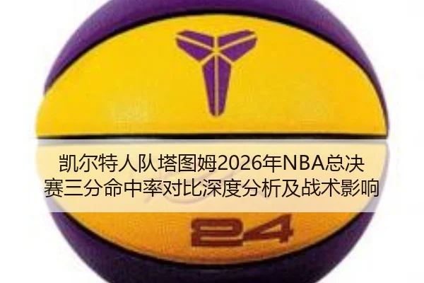凯尔特人队塔图姆2026年NBA总决赛三分命中率对比深度分析及战术影响