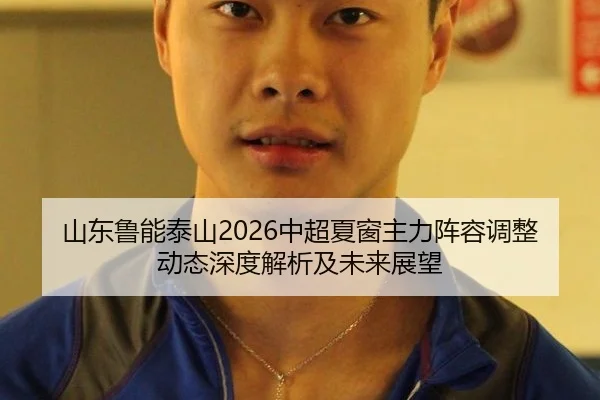 山东鲁能泰山2026中超夏窗主力阵容调整动态深度解析及未来展望